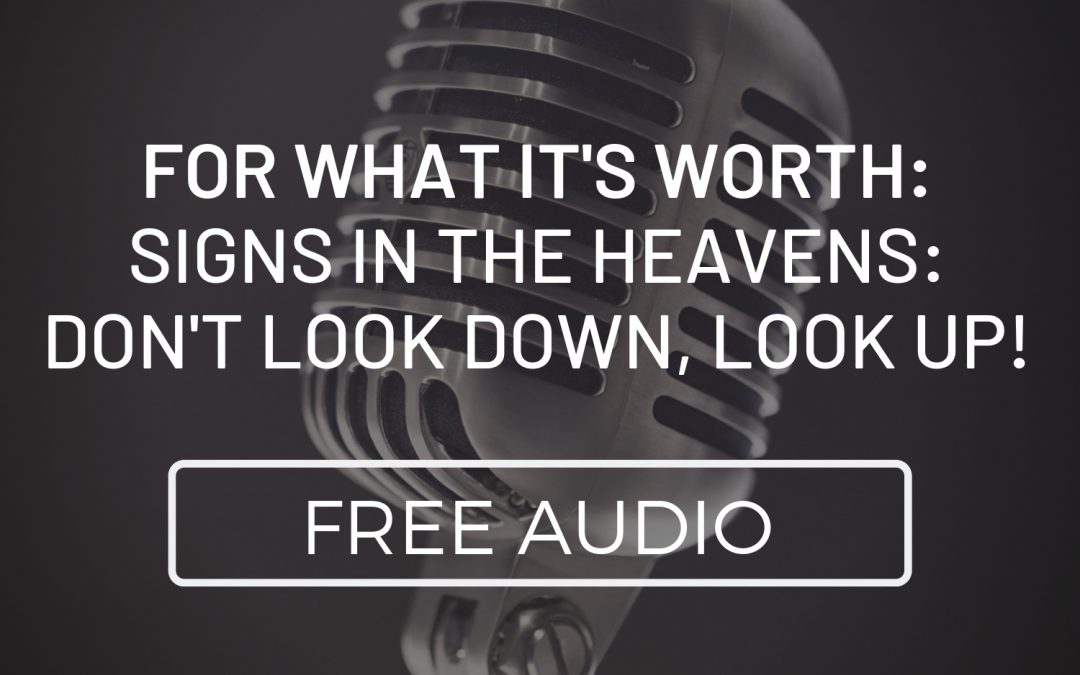 For What It’s Worth: Signs in the Heavens: Don’t Look Down, Look Up!