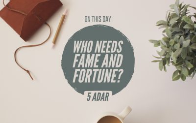 5 Adar — Who Needs Fame and Fortune?